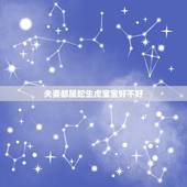 夫妻都属蛇生虎宝宝好不好，属蛇的夫妻生个龙宝宝好吗