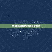 1950年属虎的今年多大岁数，1950年出生今年多大