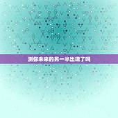 测你未来的另一半出现了吗，六爻求测一卦我未来的另一半何时出现