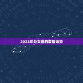 2022年处女座的爱情运势，2022 年处女座爱情运势