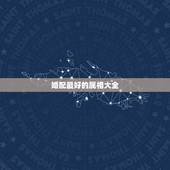 婚配最好的属相大全，最好的婚配属相是哪些