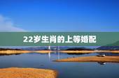 22岁生肖的上等婚配，今年22岁属什么生肖，和什么属相婚配好