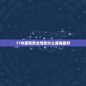 77年属蛇的女性配什么属相最好，1977女属蛇配什么生肖