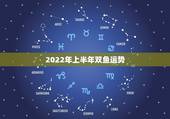 2022年上半年双鱼运势，双鱼论座今年的运势是什么？
