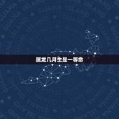 属龙几月生是一等命，龙几月几日几时出生更好