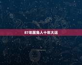 87年属兔人十年大运，1987年属兔三年大运是