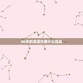 86年的虎适合戴什么饰品，86年农历10月25日男属虎的 适合佩戴什么