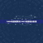 1994年属相男与1997年属相女配否，94年属狗的男生和97年属牛的