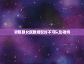 男属猴女属猴婚配好不可以到老吗，男属猴女属猪的婚配有何不好？