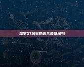 虚岁27属猴的适合婚配属相，属猴的婚配属相哪个好