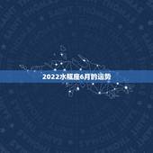 2022水瓶座6月的运势，6月水瓶座 运势急求