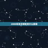2000年龙女婚配忌什么属相，2000年属龙女孩姻缘在哪一年