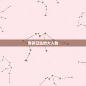 癸卯日生的大人物，庚申日生的大人物