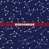 属鸡更好的婚配属相，属鸡人的更佳婚配生肖