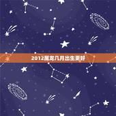 2012属龙几月出生更好，2012属龙是什么命几月生更好