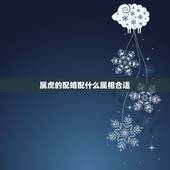 属虎的配婚配什么属相合适，属虎的和什么属相最配？