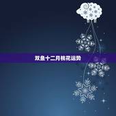 双鱼十二月桃花运势，属虎3月12日双鱼座今年运势