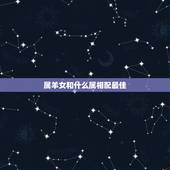 属羊女和什么属相配最佳，属羊女和什么属相最配