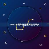 2022年虎年几月生男孩几率多，属虎的2022年几月出生最好