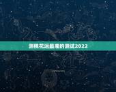 测桃花运最准的测试2022，怎么测算自己的桃花运，要准确的年份