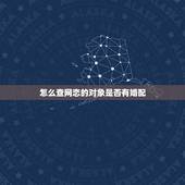 怎么查网恋的对象是否有婚配，怎么确定网恋对象是否喜欢你