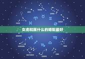 女虎和属什么的婚配最好，属虎的女人和什么属相最配 属虎的女人命好不好