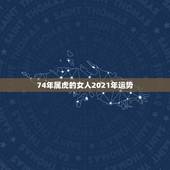 74年属虎的女人2021年运势，1974年属虎2021年运势及运程