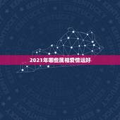 2021年哪些属相爱情运好，2021121代表爱情寓意是什么？