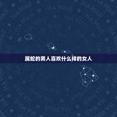 属蛇的男人喜欢什么样的女人，属蛇男人喜欢女人类型