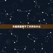 天蝎男最受不了天秤女什么，天蝎男喜欢天秤女的表现是什么