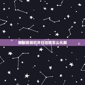 新郎属相犯冲日结婚怎么化解，结婚的日子和属相相冲如何化解