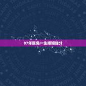 87年属兔一生婚姻缘分，1987年属兔的命运和婚姻怎么样？