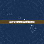 属鸡女生的和什么属相最配婚，属鸡女生配什么属相