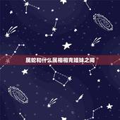 属蛇和什么属相相克姐妹之间，属猪和属蛇谁克谁