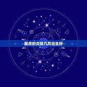 属虎的女孩几月出生好，属虎的女孩 什么时辰出生好