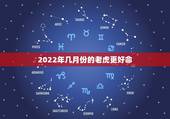 2022年几月份的老虎更好命，2022金虎命几月更好