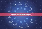 与龙女5月生婚配合适不，生肖龙女与生肖马婚配合适吗