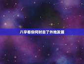 八字看你何时去了外地发展，八字算命说要离乡外地发展，那离开家乡多远算离