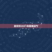 麦玲玲2021年属相运气，2021年麦玲玲十二生肖运势