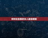 卯时出生猴的女人最佳婚配，属猴最佳配对属相？