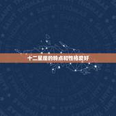 十二星座的特点和性格爱好 最精准的十二星座性格分析