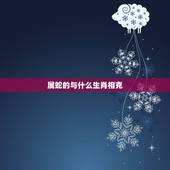 属蛇的与什么生肖相克，十二生肖属蛇的年份