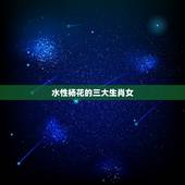 水性杨花的三大生肖女，水性杨花十二生肖值哪个生肖？