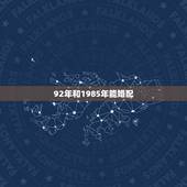 92年和1985年能婚配，1985年属牛和1992年属猴的是否能在一起