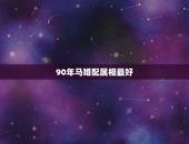 90年马婚配属相最好，1990年属马男的和什么属相的人结婚好