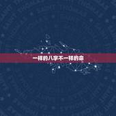 一样的八字不一样的命，为什么两个人生辰八字相同，命运却不截然不同？