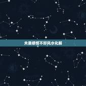 夫妻感情不好风水化解，夫妻感情经常有矛盾，请风水大师指点迷津。