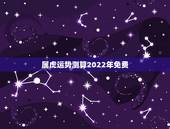 属虎运势测算2022年免费，2022属虎生百年难得一遇