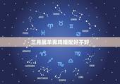 三月属羊男鸡婚配好不好，属羊和属鸡的相配合适吗