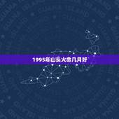 1995年山头火命几月好，我出生于农历1995年10月05日，是山头火